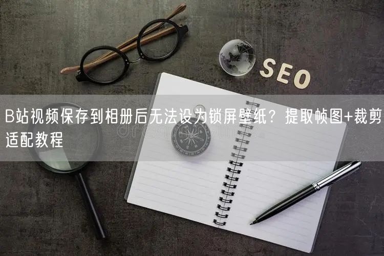 B站视频保存到相册后无法设为锁屏壁纸？提取帧图+裁剪适配教程