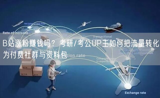 B站涨粉赚钱吗？考研/考公UP主如何把流量转化为付费社群与资料包