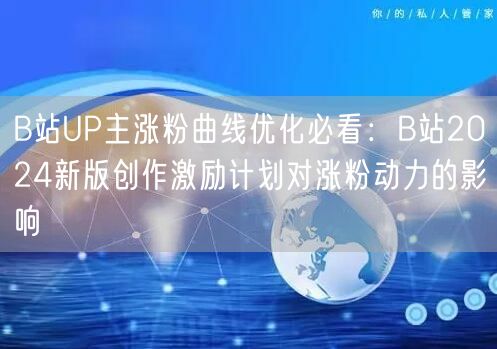 B站UP主涨粉曲线优化必看：B站2024新版创作激励计划对涨粉动力的影响