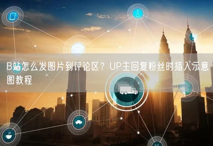 B站怎么发图片到评论区？UP主回复粉丝时插入示意图教程