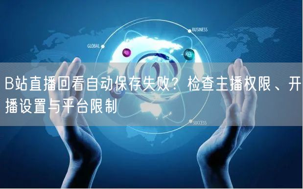 B站直播回看自动保存失败？检查主播权限、开播设置与平台限制