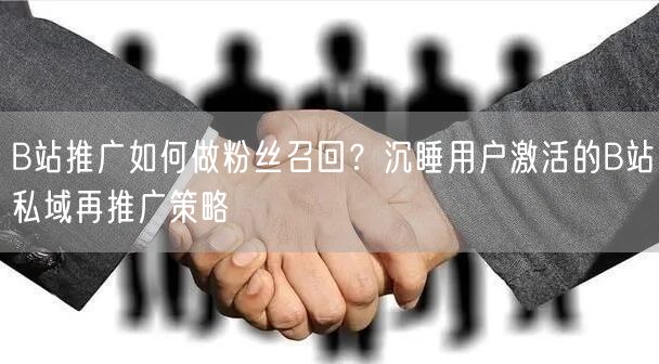 B站推广如何做粉丝召回？沉睡用户激活的B站私域再推广策略