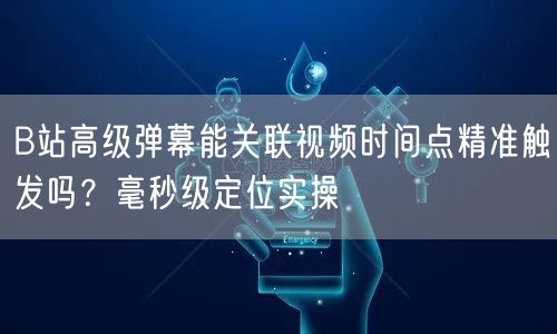 B站高级弹幕能关联视频时间点精准触发吗？毫秒级定位实操
