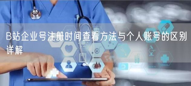 B站企业号注册时间查看方法与个人账号的区别详解