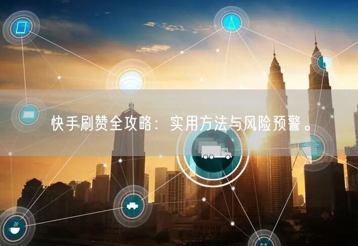 快手刷赞全攻略：实用方法与风险预警。