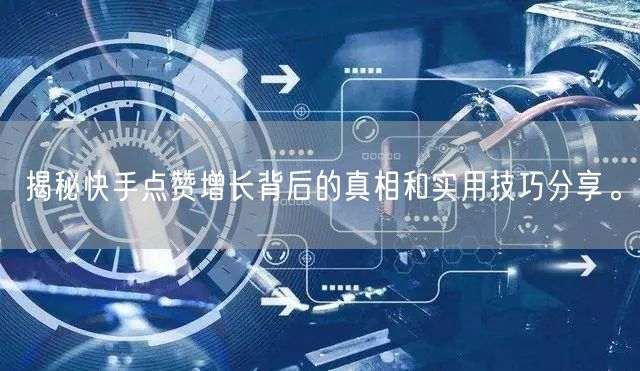 揭秘快手点赞增长背后的真相和实用技巧分享。