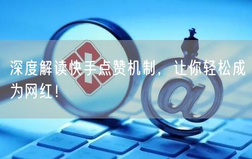 深度解读快手点赞机制,让你轻松成为网红!