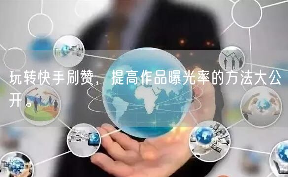 玩转快手刷赞,提高作品曝光率的方法大公开。