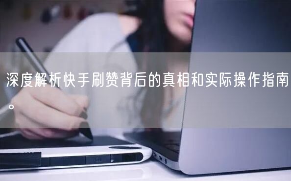 深度解析快手刷赞背后的真相和实际操作指南。