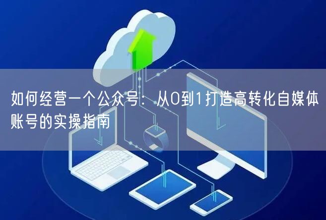 如何经营一个公众号：从0到1打造高转化自媒体账号的实操指南