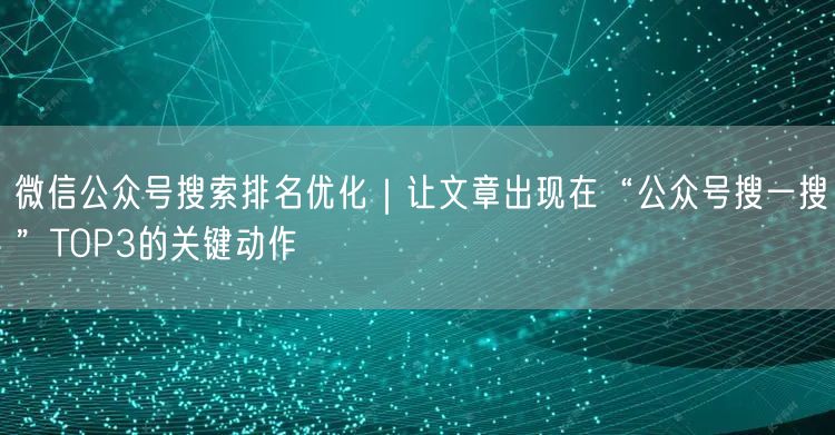微信公众号搜索排名优化｜让文章出现在“公众号搜一搜”TOP3的关键动作