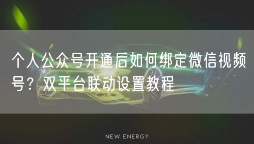 个人公众号开通后如何绑定微信视频号？双平台联动设置教程