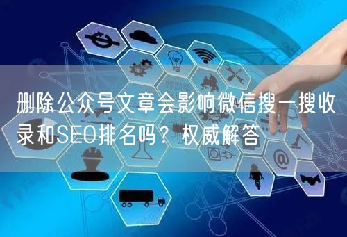 删除公众号文章会影响微信搜一搜收录和SEO排名吗？权威解答