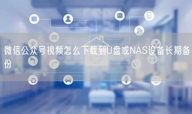 微信公众号视频怎么下载到U盘或NAS设备长期备份