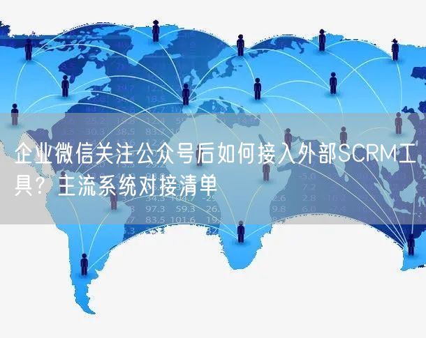 企业微信关注公众号后如何接入外部SCRM工具？主流系统对接清单