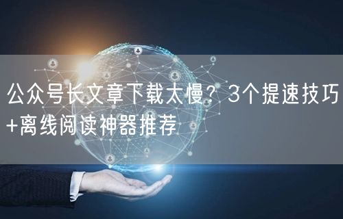 公众号长文章下载太慢？3个提速技巧+离线阅读神器推荐