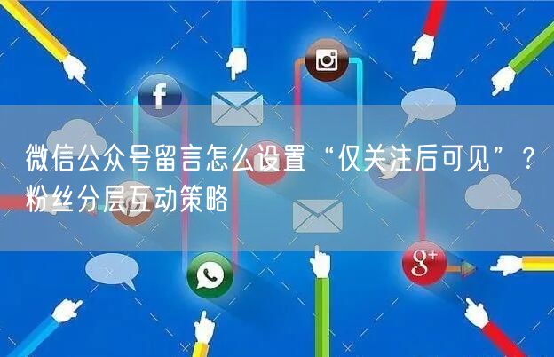 微信公众号留言怎么设置“仅关注后可见”？粉丝分层互动策略