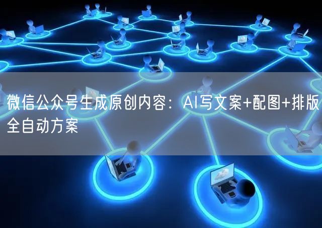 微信公众号生成原创内容：AI写文案+配图+排版全自动方案