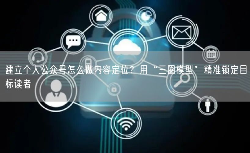 建立个人公众号怎么做内容定位？用“三圈模型”精准锁定目标读者