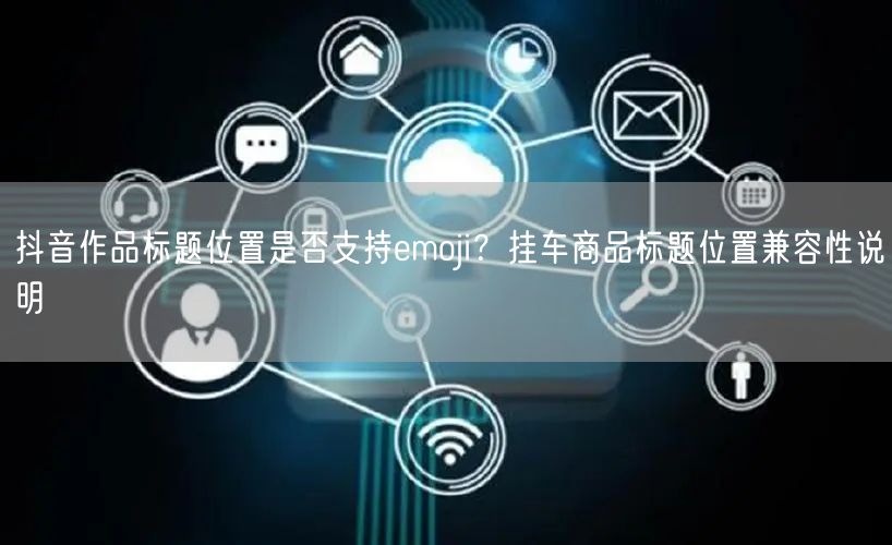 抖音作品标题位置是否支持emoji？挂车商品标题位置兼容性说明