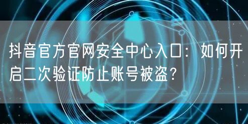 抖音官方官网安全中心入口：如何开启二次验证防止账号被盗？