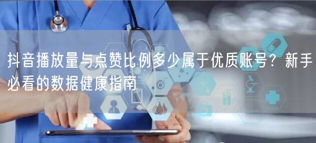 抖音播放量与点赞比例多少属于优质账号？新手必看的数据健康指南