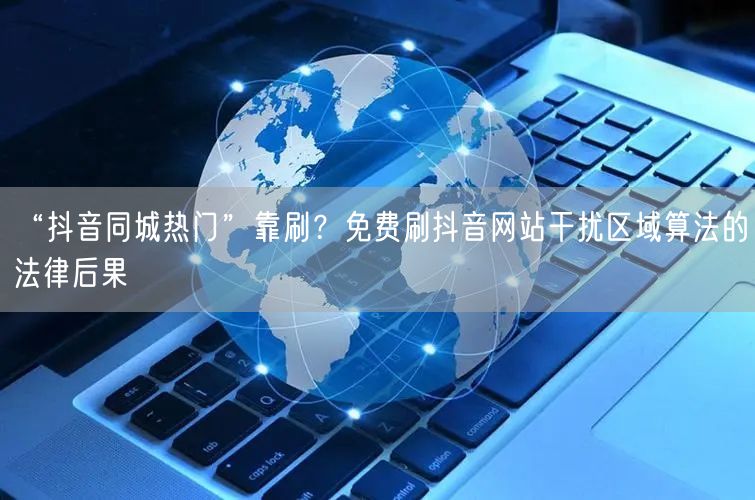 “抖音同城热门”靠刷？免费刷抖音网站干扰区域算法的法律后果