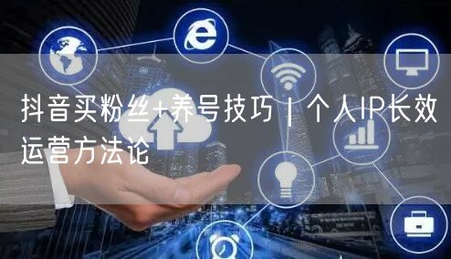 抖音买粉丝+养号技巧｜个人IP长效运营方法论