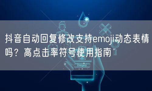 抖音自动回复修改支持emoji动态表情吗？高点击率符号使用指南