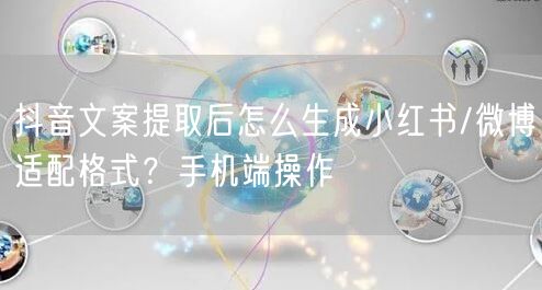 抖音文案提取后怎么生成小红书/微博适配格式？手机端操作