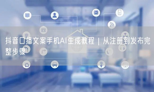 抖音口播文案手机AI生成教程｜从注册到发布完整步骤