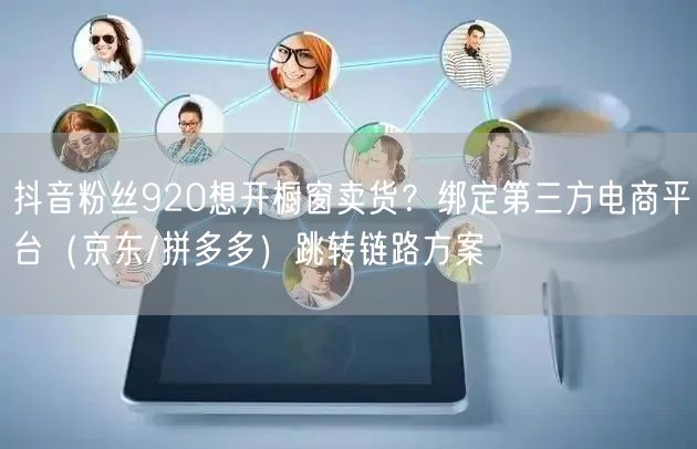 抖音粉丝920想开橱窗卖货？绑定第三方电商平台（京东/拼多多）跳转链路方案