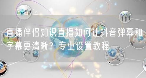 直播伴侣知识直播如何让抖音弹幕和字幕更清晰？专业设置教程