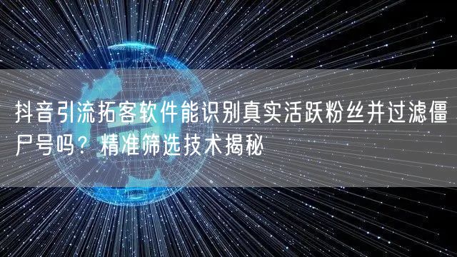 抖音引流拓客软件能识别真实活跃粉丝并过滤僵尸号吗？精准筛选技术揭秘