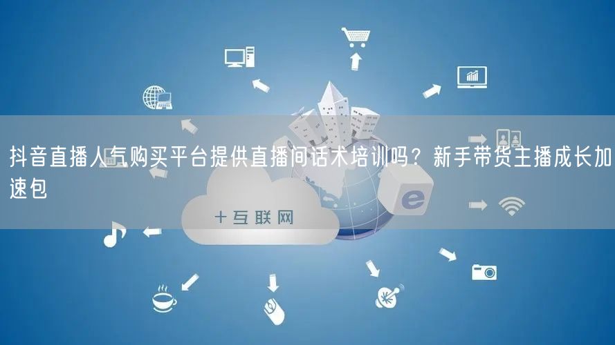 抖音直播人气购买平台提供直播间话术培训吗?新手带货主播成长加速包