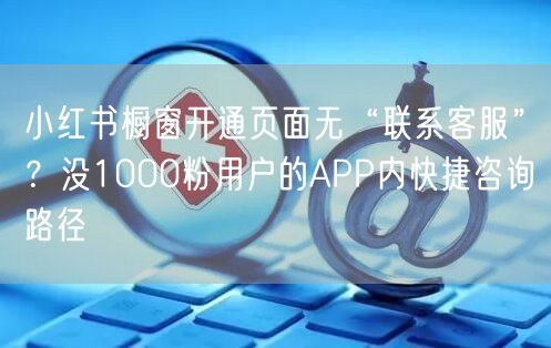 小红书橱窗开通页面无“联系客服”?没1000粉用户的APP内快捷咨询路径