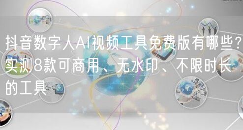 抖音数字人AI视频工具免费版有哪些？实测8款可商用、无水印、不限时长的工具