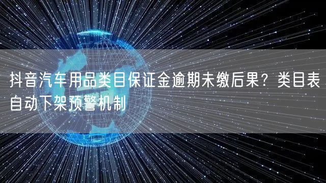抖音汽车用品类目保证金逾期未缴后果？类目表自动下架预警机制