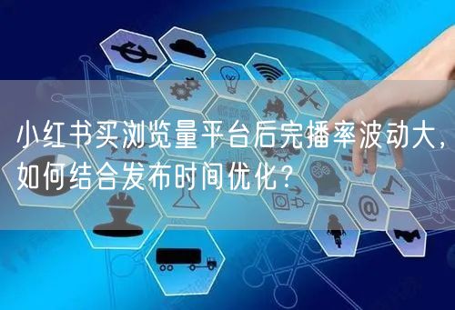 小红书买浏览量平台后完播率波动大，如何结合发布时间优化？