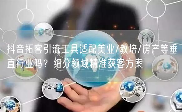 抖音拓客引流工具适配美业/教培/房产等垂直行业吗？细分领域精准获客方案