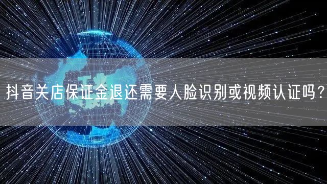 抖音关店保证金退还需要人脸识别或视频认证吗?