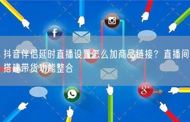 抖音伴侣延时直播设置怎么加商品链接?直播间搭建带货功能整合