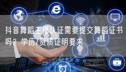 抖音舞蹈主播认证需要提交舞蹈证书吗?学历/资质证明要求