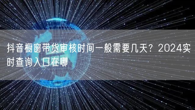 抖音橱窗带货审核时间一般需要几天？2024实时查询入口在哪