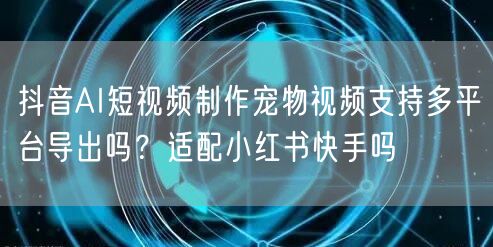 抖音AI短视频制作宠物视频支持多平台导出吗？适配小红书快手吗