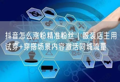 抖音怎么涨粉精准粉丝｜服装店主用试穿+穿搭场景内容激活同城流量