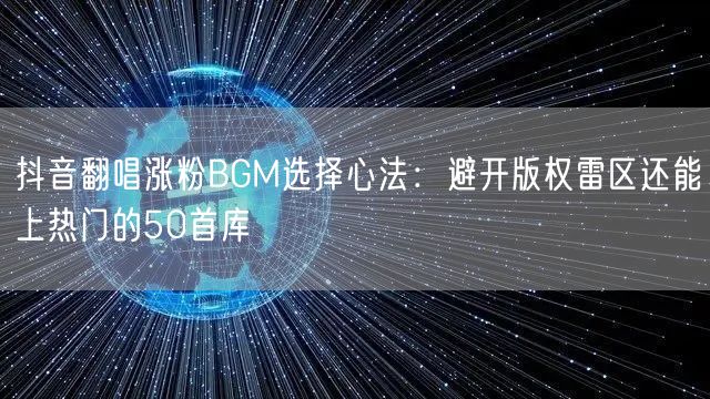 抖音翻唱涨粉BGM选择心法：避开版权雷区还能上热门的50首库