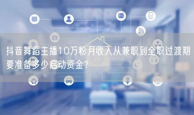 抖音舞蹈主播10万粉月收入从兼职到全职过渡期要准备多少启动资金？