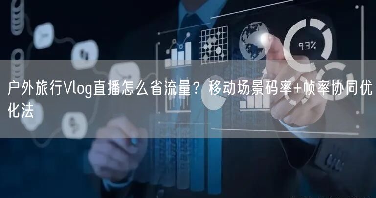 户外旅行Vlog直播怎么省流量？移动场景码率+帧率协同优化法