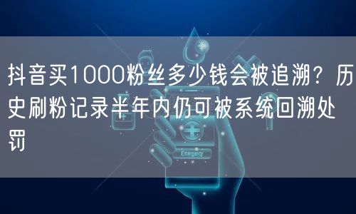 抖音买1000粉丝多少钱会被追溯？历史刷粉记录半年内仍可被系统回溯处罚
